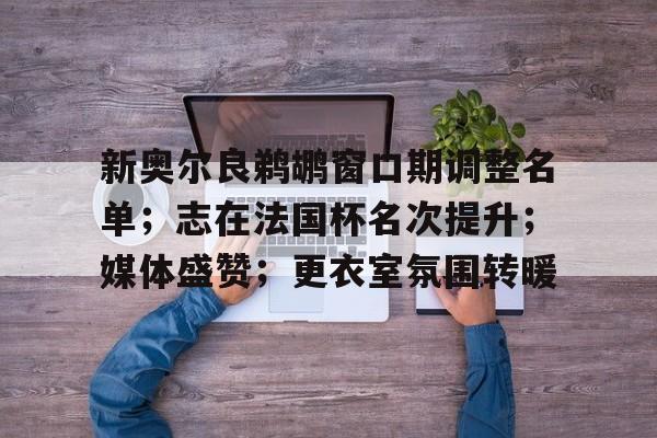 LOL官网-新奥尔良鹈鹕窗口期调整名单；志在法国杯名次提升；媒体盛赞；更衣室氛围转暖的简单介绍